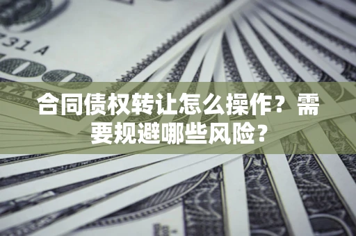 济南合同债权转让怎么操作？需要规避哪些风险？