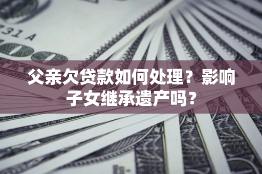 济南父亲欠贷款如何处理?影响子女继承遗产吗? 济南父亲欠贷款如何处理?影响子女继承遗产吗?