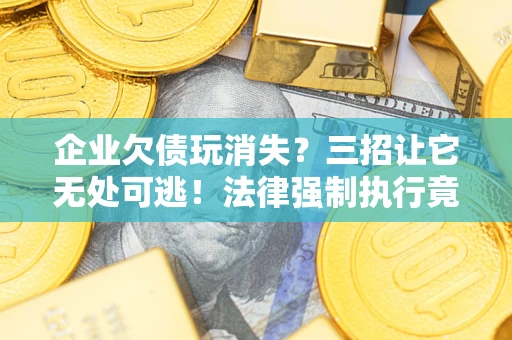 济南企业欠债玩消失？三招让它无处可逃！法律强制执行竟比讨债公司还狠？