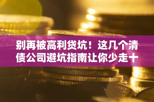 济南别再被高利贷坑！这几个清债公司避坑指南让你少走十年弯路