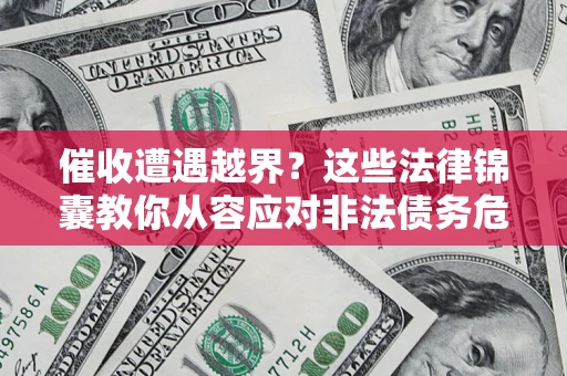 济南催收遭遇越界？这些法律锦囊教你从容应对非法债务危机