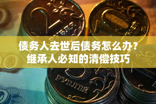济南债务人去世后债务怎么办？继承人必知的清偿技巧