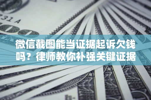 济南微信截图能当证据起诉欠钱吗？律师教你补强关键证据
