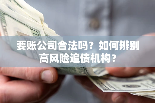 济南要账公司合法吗？如何辨别高风险追债机构？
