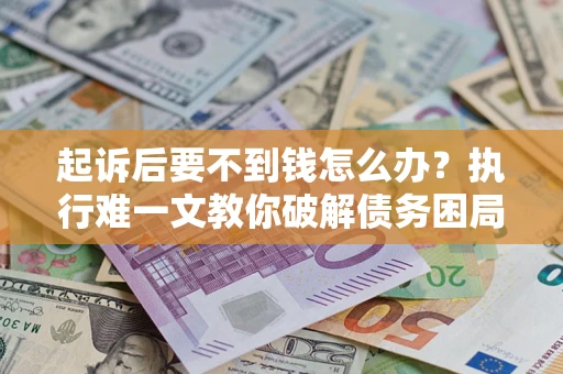 济南起诉后要不到钱怎么办？执行难一文教你破解债务困局