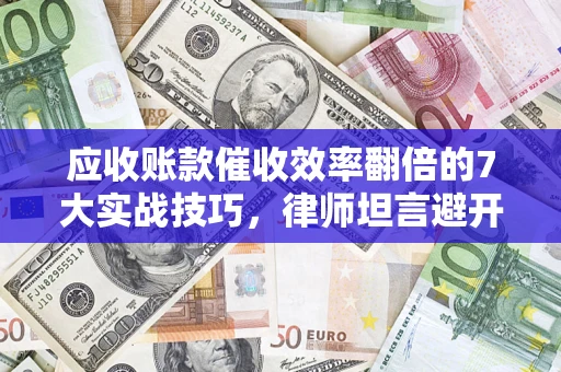 济南应收账款催收效率翻倍的7大实战技巧，律师坦言避开这些法律雷区最关键