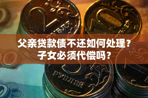 济南父亲贷款债不还如何处理？子女必须代偿吗？