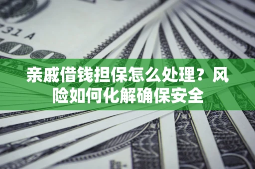 济南亲戚借钱担保怎么处理？风险如何化解确保安全
