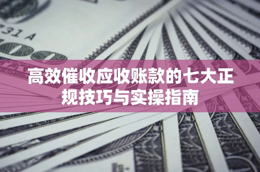济南高效催收应收账款的七大正规技巧与实操指南