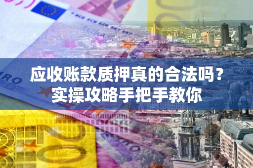 济南应收账款质押真的合法吗？实操攻略手把手教你
