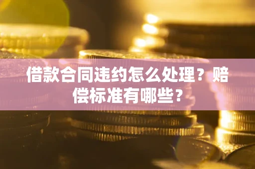济南借款合同违约怎么处理？赔偿标准有哪些？
