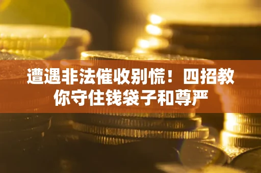 济南遭遇非法催收别慌！四招教你守住钱袋子和尊严