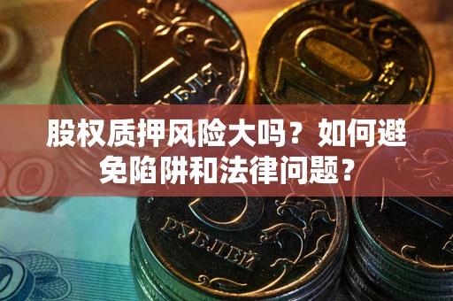 济南股权质押风险大吗？如何避免陷阱和法律问题？