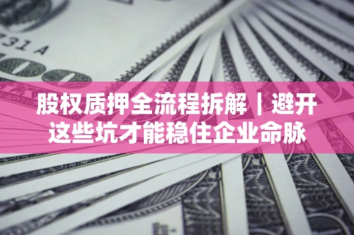 济南股权质押全流程拆解｜避开这些坑才能稳住企业命脉