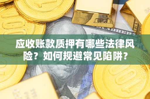 济南应收账款质押有哪些法律风险？如何规避常见陷阱？