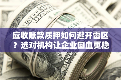 济南应收账款质押如何避开雷区？选对机构让企业回血更稳