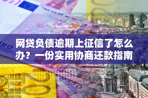 济南网贷负债逾期上征信了怎么办？一份实用协商还款指南请收好