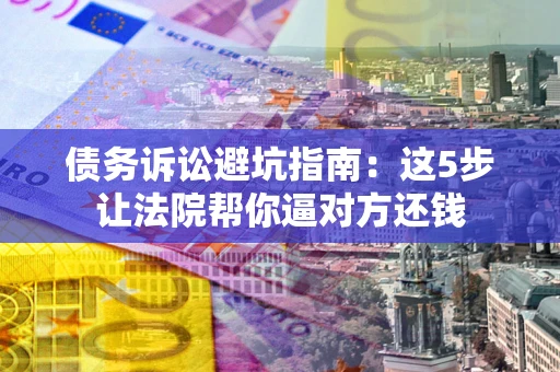 济南债务诉讼避坑指南：这5步让法院帮你逼对方还钱