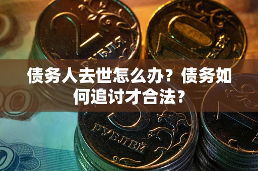 济南债务人去世怎么办？债务如何追讨才合法？