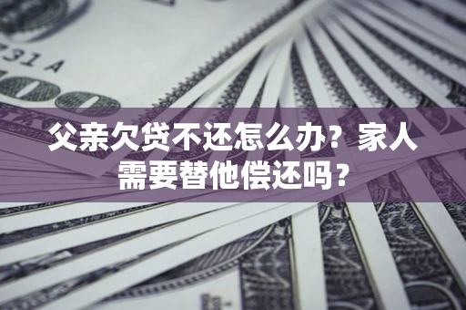 济南父亲欠贷不还怎么办？家人需要替他偿还吗？