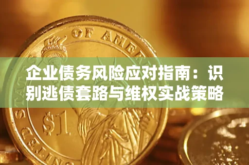 济南企业债务风险应对指南：识别逃债套路与维权实战策略