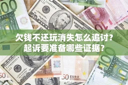 济南欠钱不还玩消失怎么追讨？起诉要准备哪些证据？
