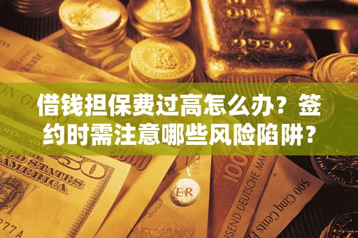 济南借钱担保费过高怎么办？签约时需注意哪些风险陷阱？