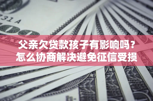 济南父亲欠贷款孩子有影响吗？怎么协商解决避免征信受损？