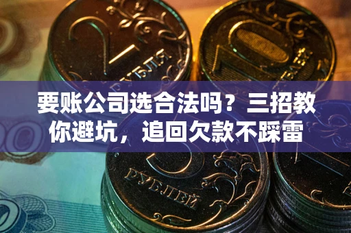 济南要账公司选合法吗？三招教你避坑，追回欠款不踩雷