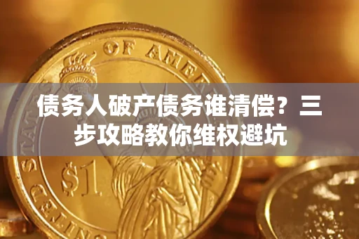 济南债务人破产债务谁清偿?三步攻略教你维权避坑 济南债务人破产债务谁清偿?三步攻略教你维权避坑