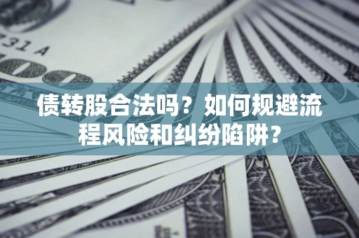 济南债转股合法吗？如何规避流程风险和纠纷陷阱？