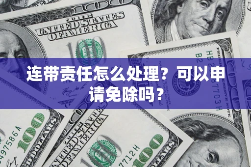 济南连带责任怎么处理？可以申请免除吗？