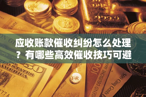 济南应收账款催收纠纷怎么处理？有哪些高效催收技巧可避免坏账？