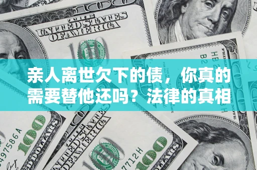 济南亲人离世欠下的债，你真的需要替他还吗？法律的真相或许与你想的不一样