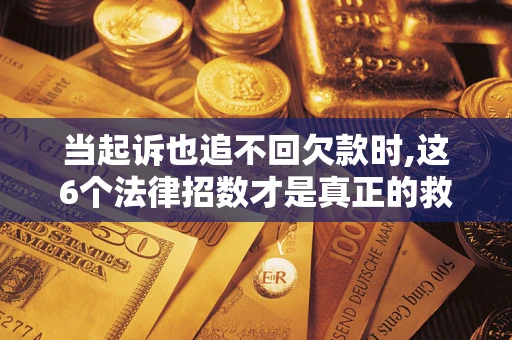济南当起诉也追不回欠款时,这6个法律招数才是真正的救命稻草