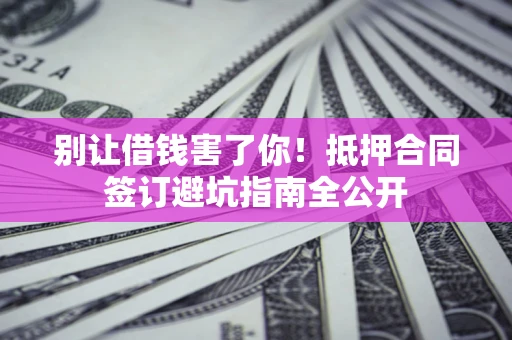 济南别让借钱害了你！抵押合同签订避坑指南全公开