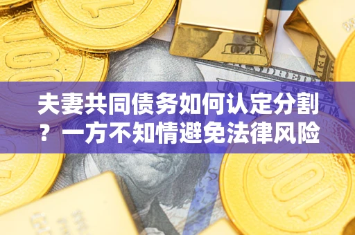 济南夫妻共同债务如何认定分割？一方不知情避免法律风险必看！
